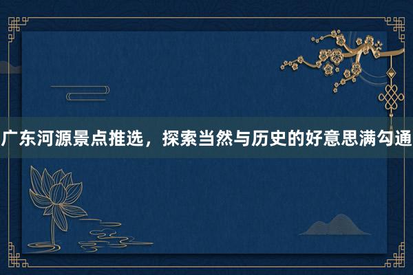 广东河源景点推选，探索当然与历史的好意思满勾通