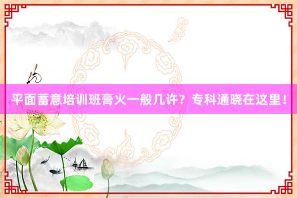 平面蓄意培训班膏火一般几许？专科通晓在这里！