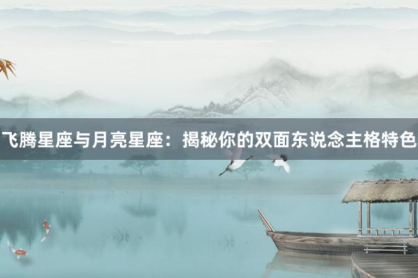 飞腾星座与月亮星座：揭秘你的双面东说念主格特色