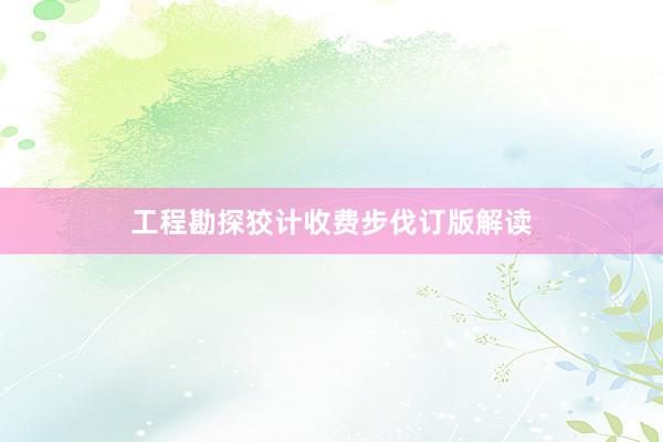 工程勘探狡计收费步伐订版解读