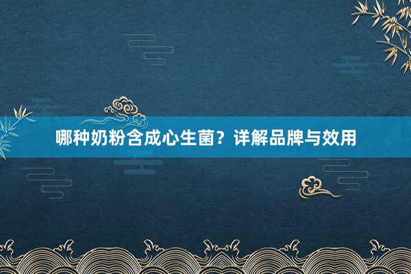 哪种奶粉含成心生菌？详解品牌与效用