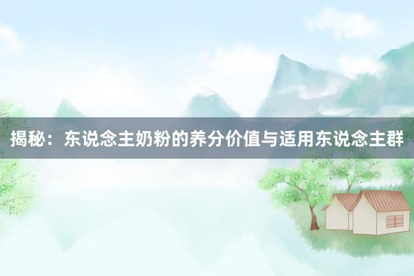 揭秘：东说念主奶粉的养分价值与适用东说念主群