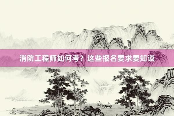消防工程师如何考？这些报名要求要知谈