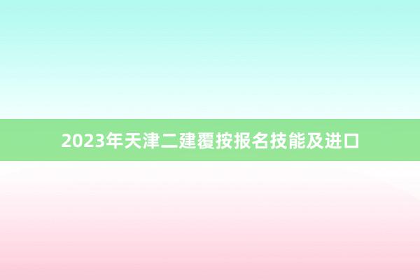 2023年天津二建覆按报名技能及进口