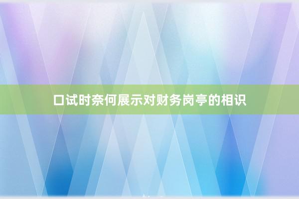 口试时奈何展示对财务岗亭的相识