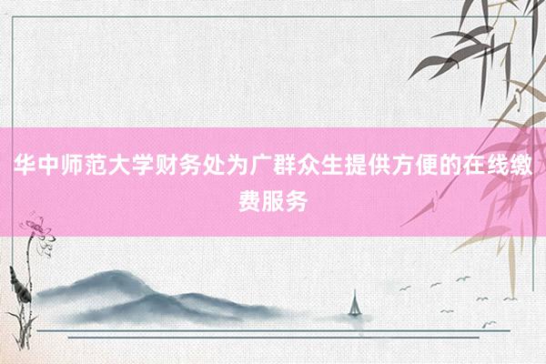 华中师范大学财务处为广群众生提供方便的在线缴费服务