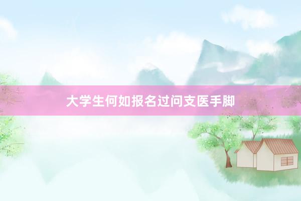 大学生何如报名过问支医手脚