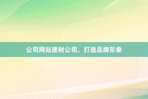 公司网站建树公司，打造品牌形象