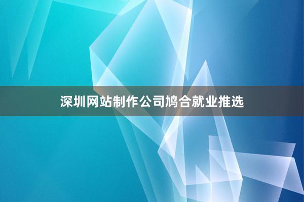 深圳网站制作公司鸠合就业推选