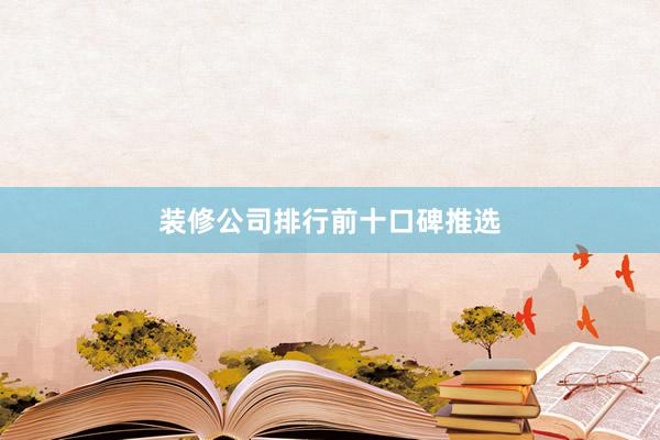 装修公司排行前十口碑推选