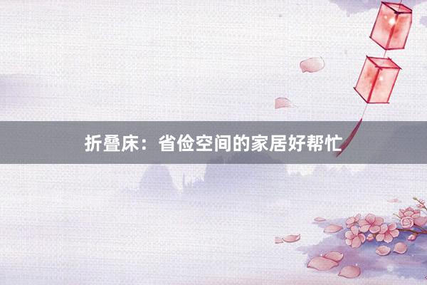 折叠床：省俭空间的家居好帮忙