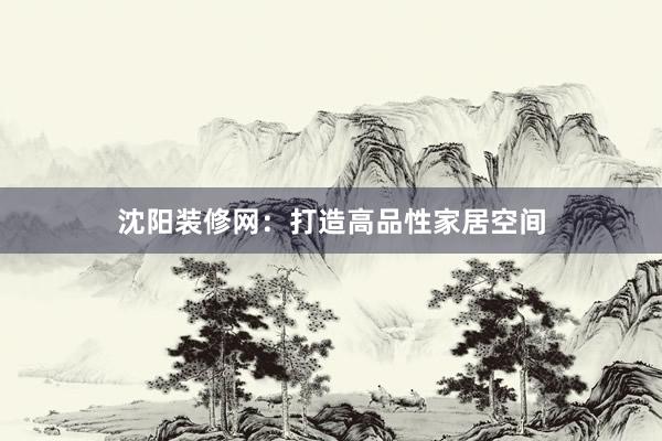 沈阳装修网：打造高品性家居空间