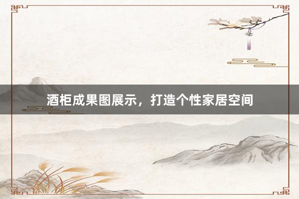 酒柜成果图展示，打造个性家居空间