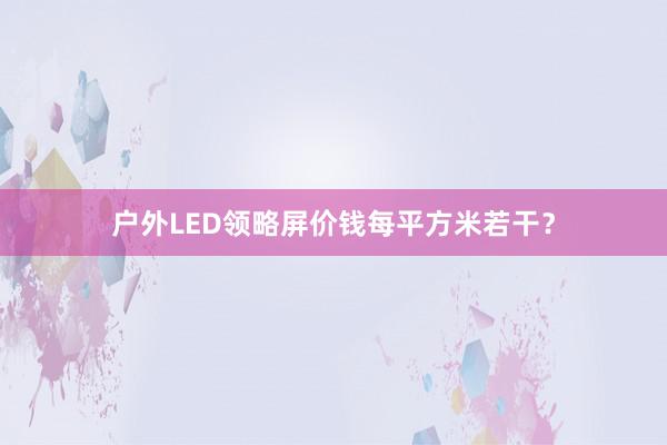户外LED领略屏价钱每平方米若干？