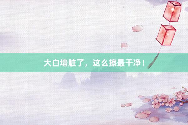 大白墙脏了，这么擦最干净！