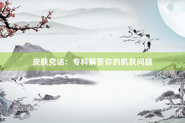 皮肤究诘：专科解答你的肌肤问题