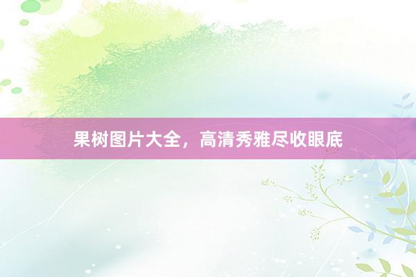 果树图片大全，高清秀雅尽收眼底