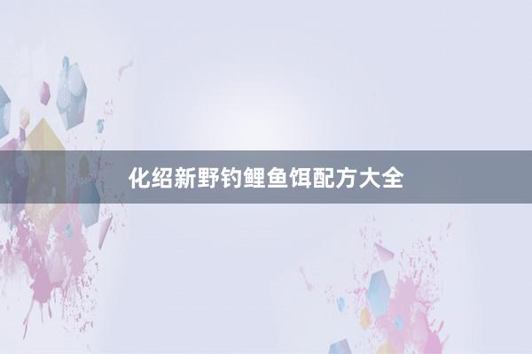 化绍新野钓鲤鱼饵配方大全